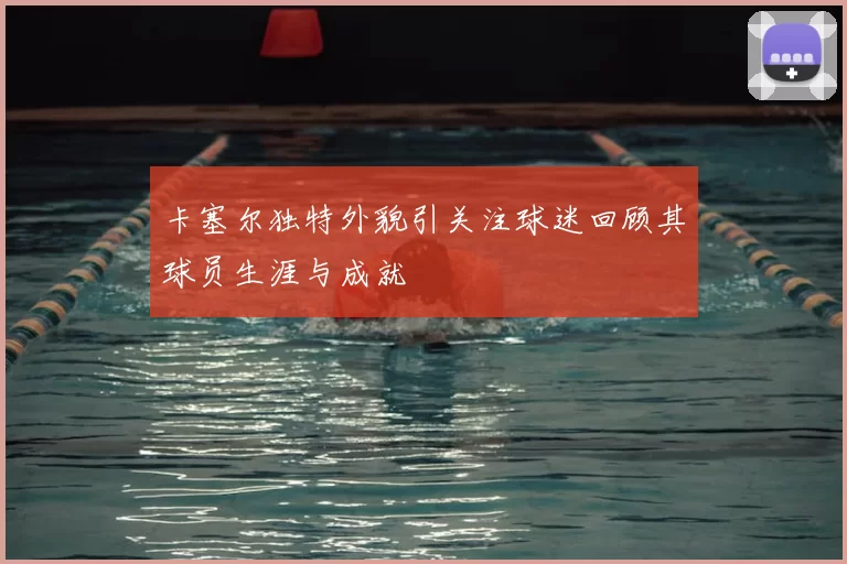 卡塞尔独特外貌引关注球迷回顾其球员生涯与成就