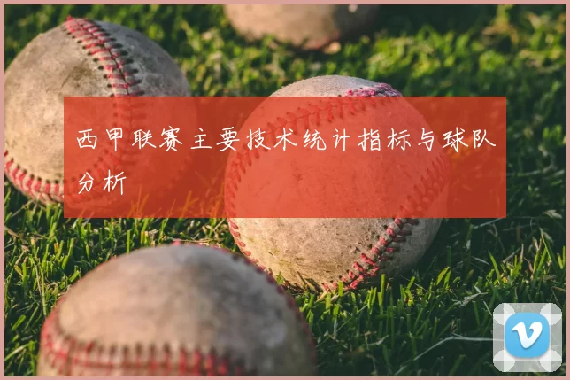 西甲联赛主要技术统计指标与球队分析