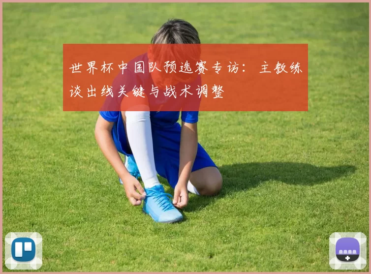 世界杯中国队预选赛专访:主教练谈出线关键与战术调整