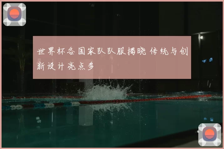 世界杯各国家队队服揭晓 传统与创新设计亮点多