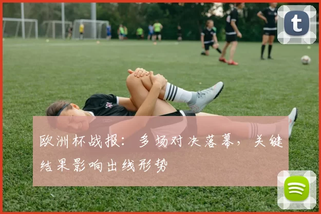 欧洲杯战报:多场对决落幕,关键结果影响出线形势