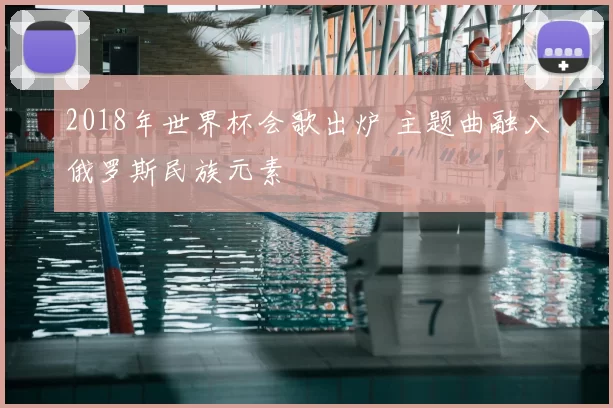 2018年世界杯会歌出炉 主题曲融入俄罗斯民族元素