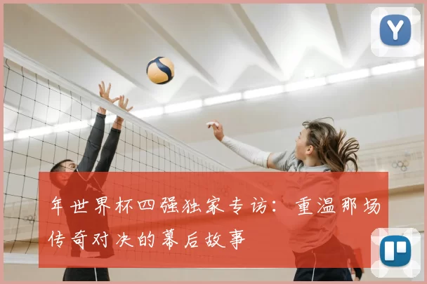 年世界杯四强独家专访:重温那场传奇对决的幕后故事