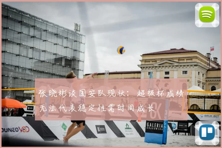 张晓彬谈国安队现状:超级杯成绩无法代表稳定性需时间成长