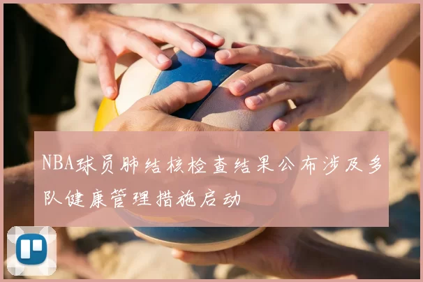 NBA球员肺结核检查结果公布涉及多队健康管理措施启动