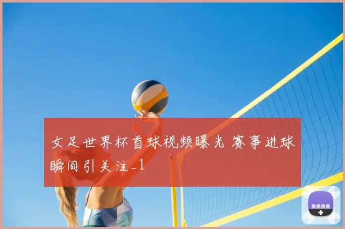 女足世界杯首球视频曝光 赛事进球瞬间引关注_1
