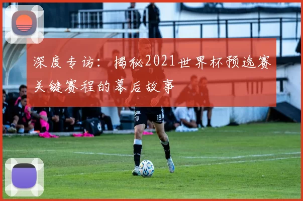 深度专访:揭秘2021世界杯预选赛关键赛程的幕后故事