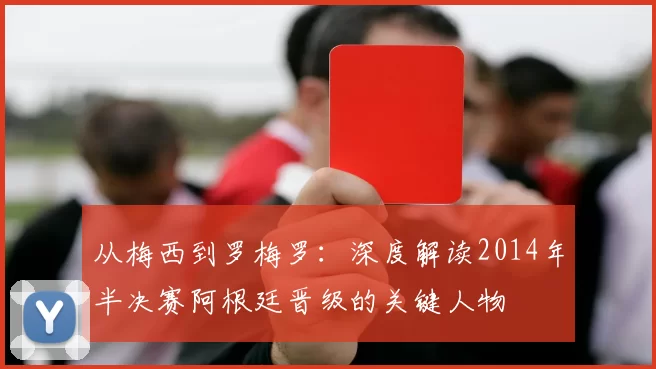 从梅西到罗梅罗:深度解读2014年半决赛阿根廷晋级的关键人物