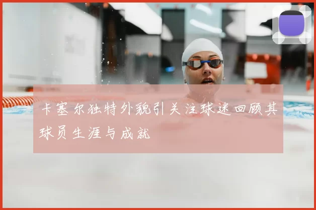 卡塞尔独特外貌引关注球迷回顾其球员生涯与成就