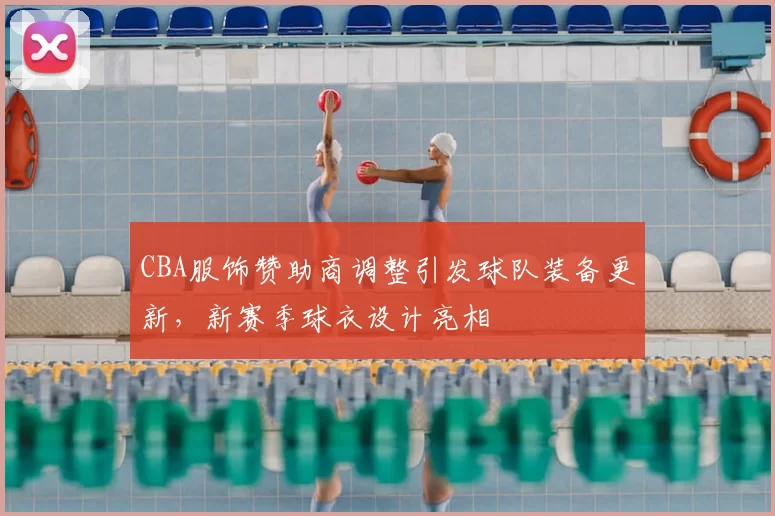 CBA服饰赞助商调整引发球队装备更新，新赛季球衣设计亮相