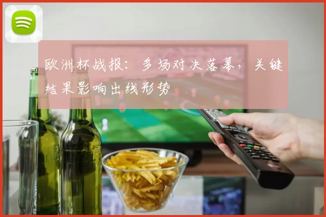 欧洲杯战报:多场对决落幕,关键结果影响出线形势