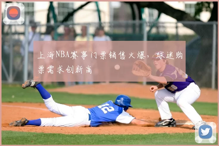 上海NBA赛事门票销售火爆，球迷购票需求创新高