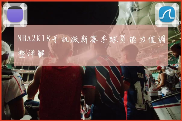 NBA2K18手机版新赛季球员能力值调整详解
