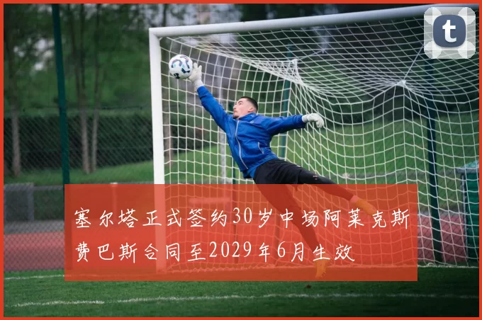 塞尔塔正式签约30岁中场阿莱克斯费巴斯合同至2029年6月生效
