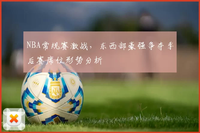 NBA常规赛激战,东西部豪强争夺季后赛席位形势分析