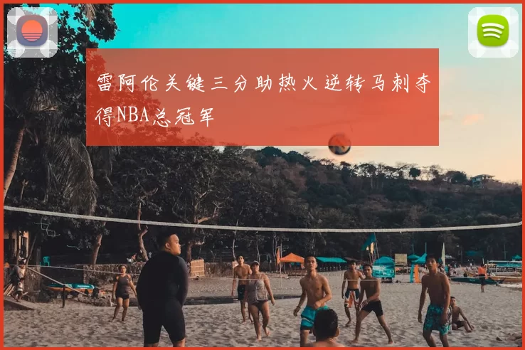 雷阿伦关键三分助热火逆转马刺夺得NBA总冠军