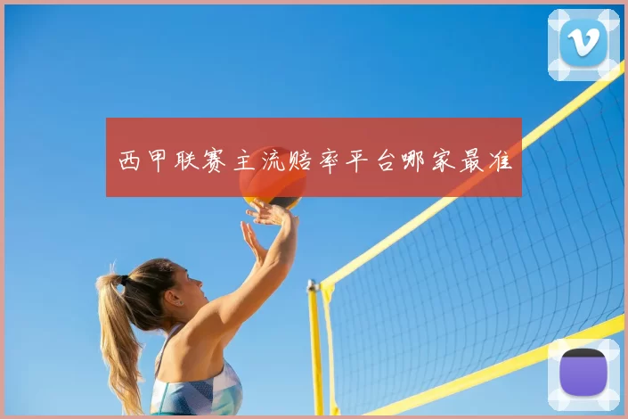 西甲联赛主流赔率平台哪家最准