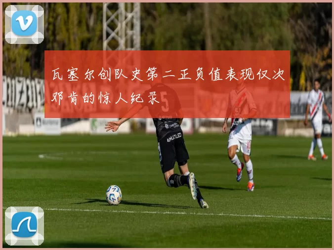 瓦塞尔创队史第二正负值表现仅次邓肯的惊人纪录