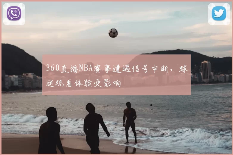 360直播NBA赛事遭遇信号中断，球迷观看体验受影响