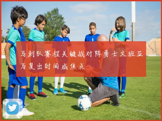 马刺队赛程关键战对阵勇士文班亚马复出时间成焦点
