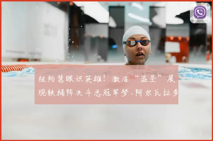 纽约慧眼识英雄!激活“盗圣”展现铁桶阵决斗总冠军梦_阿尔瓦拉多_纽约尼克斯_防守