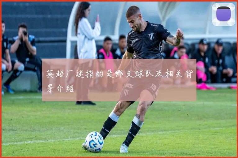 英超厂迷指的是哪支球队及相关背景介绍