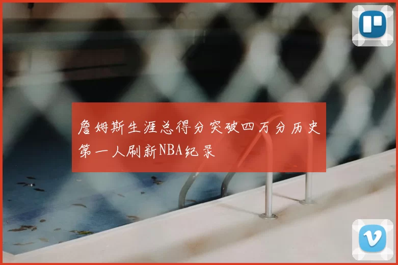 詹姆斯生涯总得分突破四万分历史第一人刷新NBA纪录