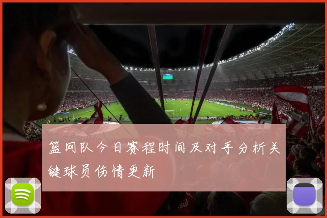 篮网队今日赛程时间及对手分析关键球员伤情更新