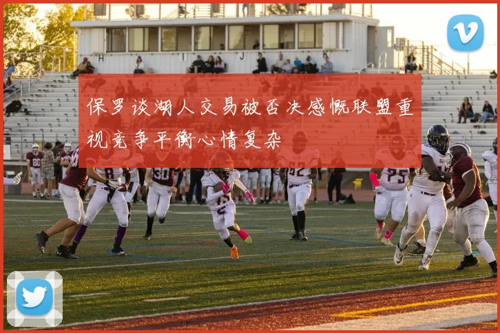 保罗谈湖人交易被否决感慨联盟重视竞争平衡心情复杂