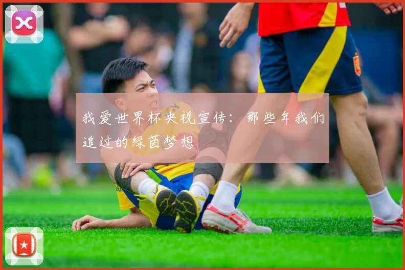 我爱世界杯央视宣传:那些年我们追过的绿茵梦想