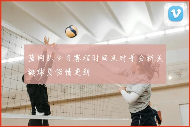 篮网队今日赛程时间及对手分析关键球员伤情更新