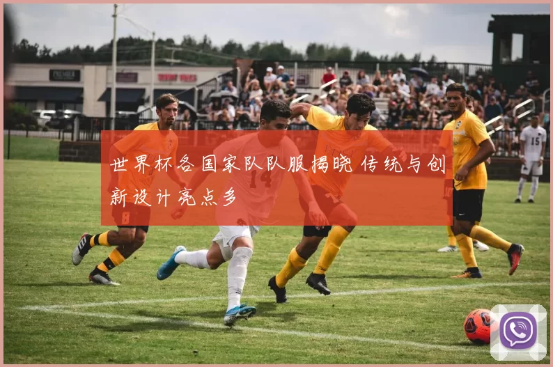 世界杯各国家队队服揭晓 传统与创新设计亮点多