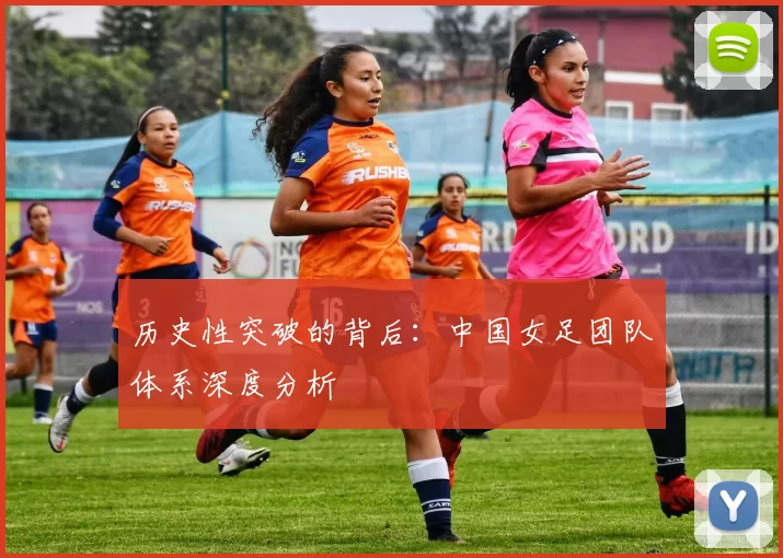 历史性突破的背后:中国女足团队体系深度分析