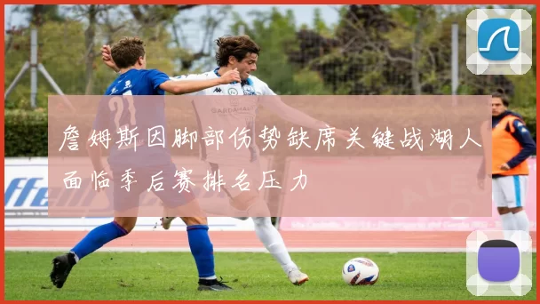 詹姆斯因脚部伤势缺席关键战湖人面临季后赛排名压力