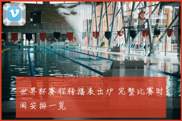 世界杯赛程转播表出炉 完整比赛时间安排一览