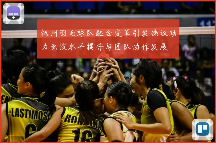 杭州羽毛球队配合变革引发热议助力竞技水平提升与团队协作发展
