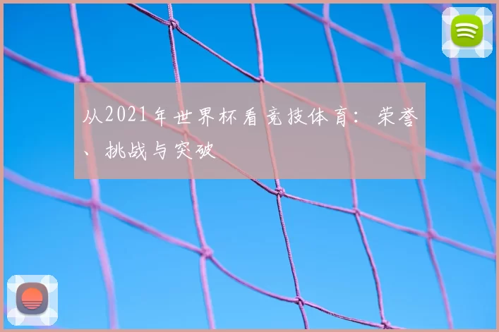 从2021年世界杯看竞技体育:荣誉、挑战与突破