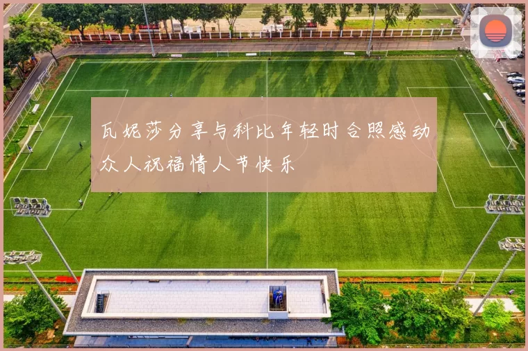 瓦妮莎分享与科比年轻时合照感动众人祝福情人节快乐