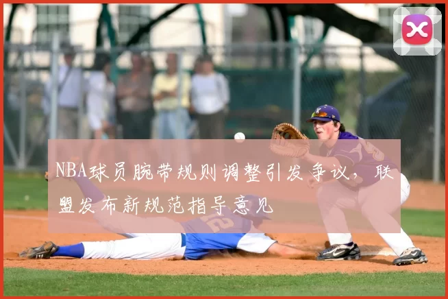 NBA球员腕带规则调整引发争议，联盟发布新规范指导意见