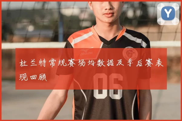 杜兰特常规赛场均数据及季后赛表现回顾