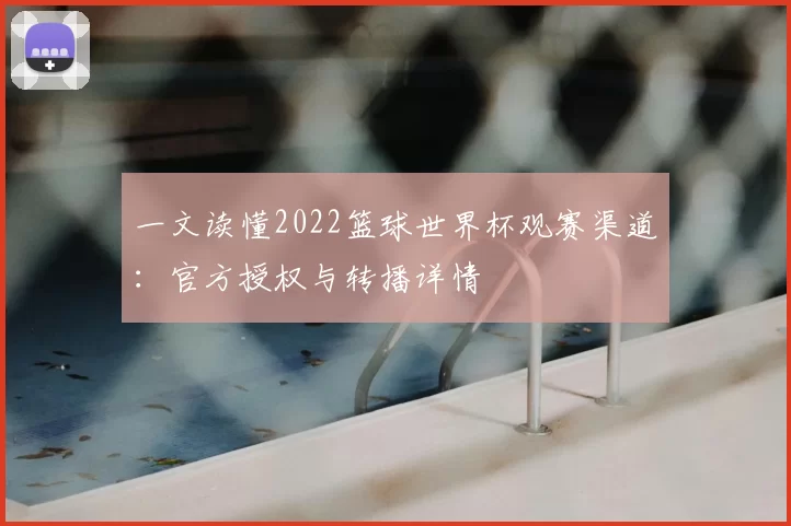 一文读懂2022篮球世界杯观赛渠道:官方授权与转播详情