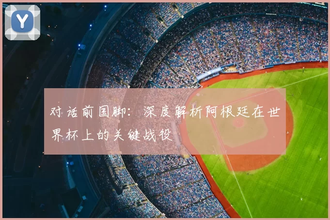 对话前国脚:深度解析阿根廷在世界杯上的关键战役