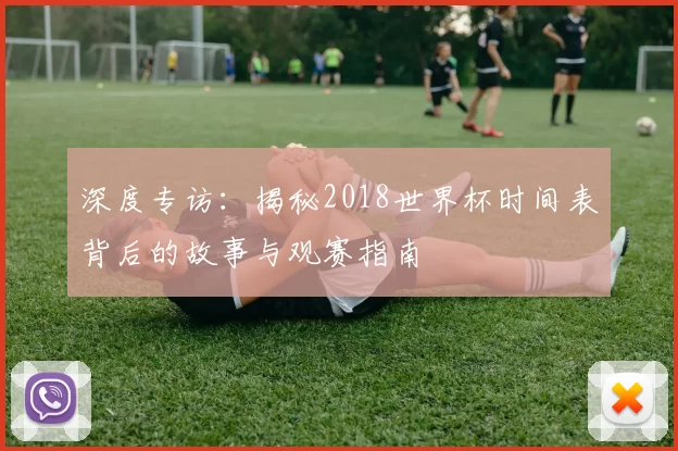 深度专访：揭秘2018世界杯时间表背后的故事与观赛指南