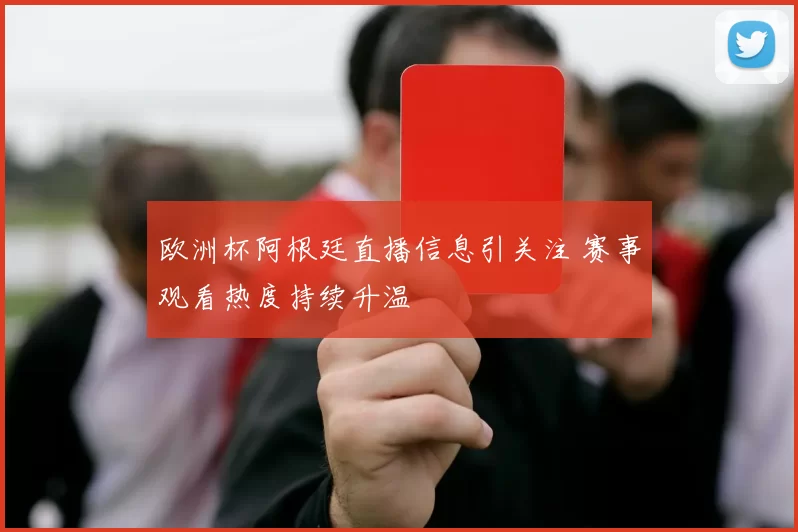 欧洲杯阿根廷直播信息引关注 赛事观看热度持续升温