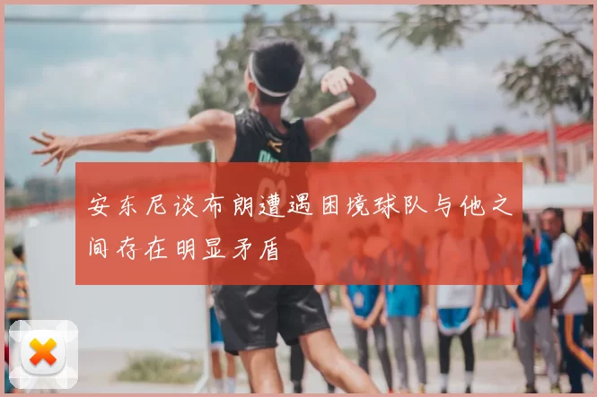 安东尼谈布朗遭遇困境球队与他之间存在明显矛盾