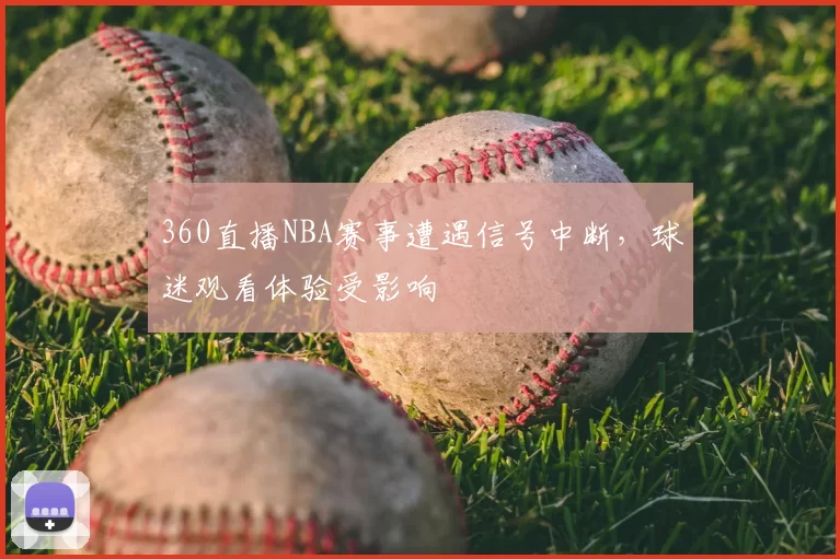 360直播NBA赛事遭遇信号中断，球迷观看体验受影响
