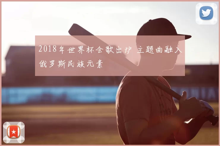 2018年世界杯会歌出炉 主题曲融入俄罗斯民族元素