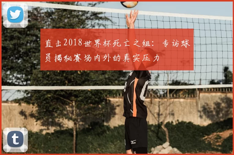 直击2018世界杯死亡之组:专访球员揭秘赛场内外的真实压力