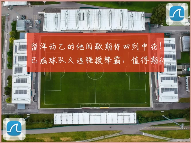 留洋西乙的他间歇期将回到申花!已成球队久违强援锋霸,值得期待