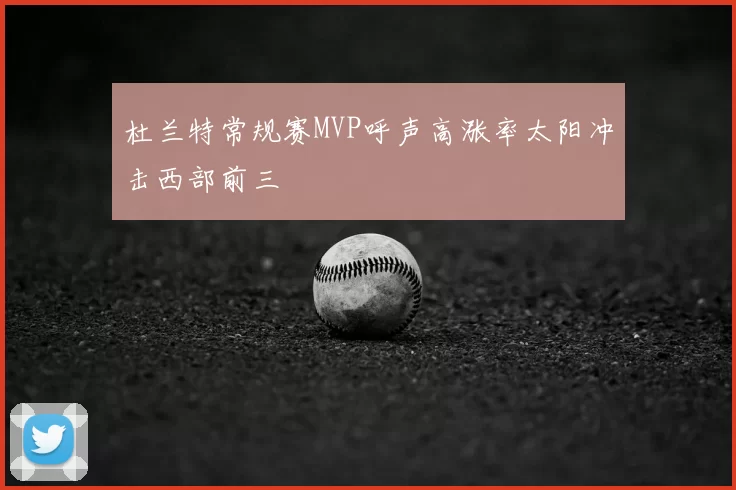 杜兰特常规赛MVP呼声高涨率太阳冲击西部前三